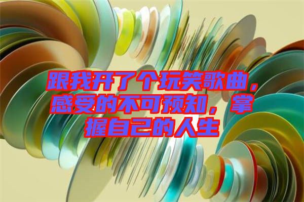 跟我開了個玩笑歌曲,感受的不可預知,掌握自己的人生