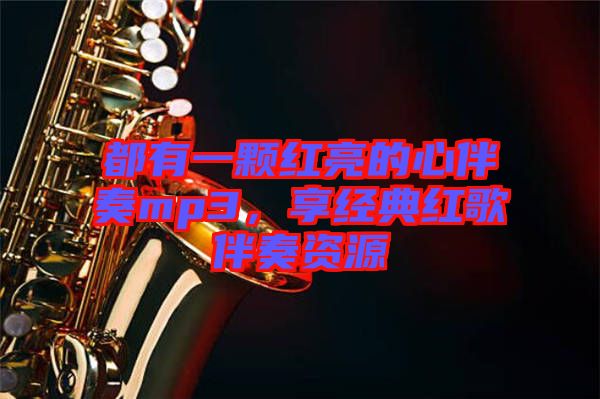 都有一顆紅亮的心伴奏mp3,享經(jīng)典紅歌伴奏資源