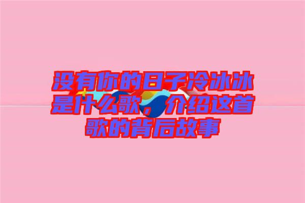沒有你的日子冷冰冰是什么歌,介紹這首歌的背后故事