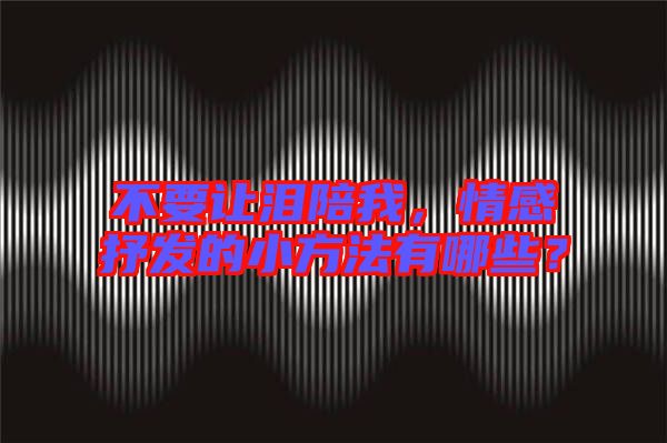 不要讓淚陪我,情感抒發的小方法有哪些?