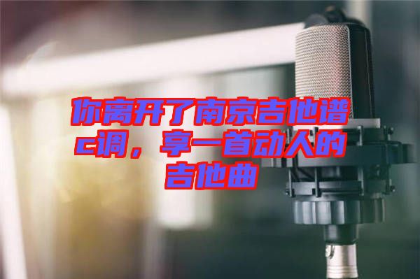 你離開(kāi)了南京吉他譜c調(diào),享一首動(dòng)人的吉他曲