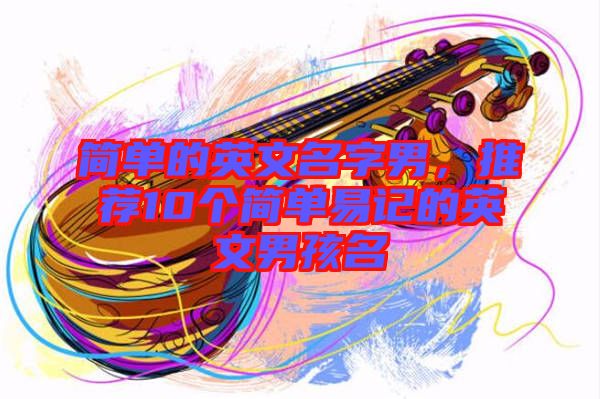 簡單的英文名字男,推薦10個簡單易記的英文男孩名