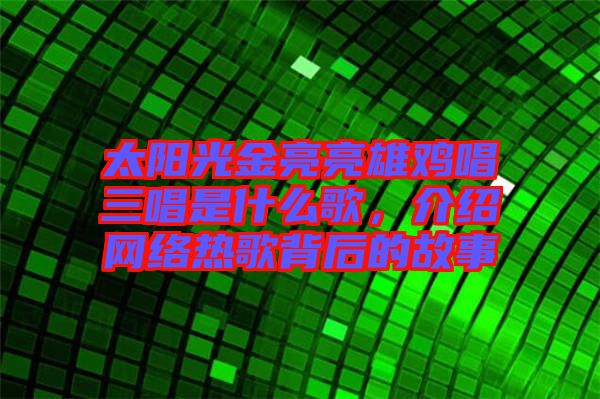 太陽光金亮亮雄雞唱三唱是什么歌，介紹網(wǎng)絡(luò)熱歌背后的故事