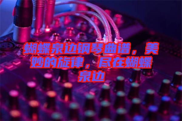 蝴蝶泉邊鋼琴曲譜,美妙的旋律,盡在蝴蝶泉邊