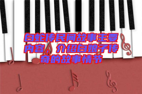 白蛇傳民間故事主要內(nèi)容,介紹白娘子傳奇的故事情節(jié)