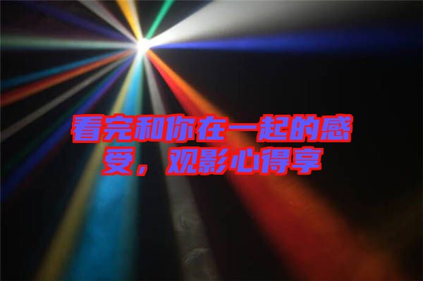 看完和你在一起的感受,觀影心得享