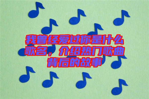 我曾經愛過你是什么歌名,介紹熱門歌曲背后的故事