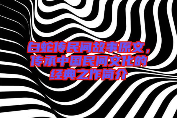 白蛇傳民間故事原文,傳承中國(guó)民間文化的經(jīng)典之作簡(jiǎn)介