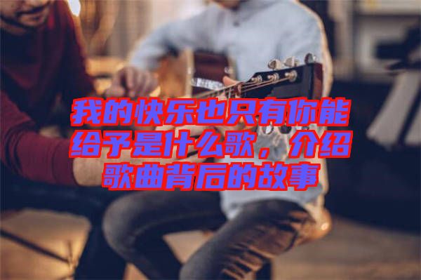 我的快樂也只有你能給予是什么歌,介紹歌曲背后的故事