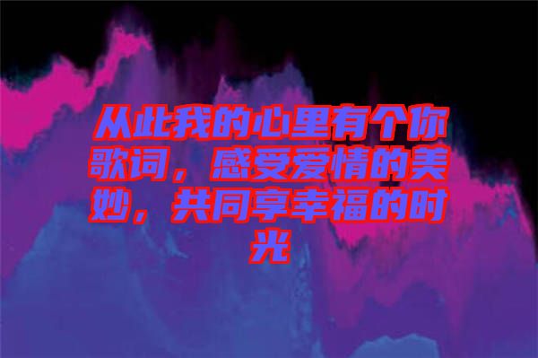 從此我的心里有個(gè)你歌詞,感受愛情的美妙,共同享幸福的時(shí)光