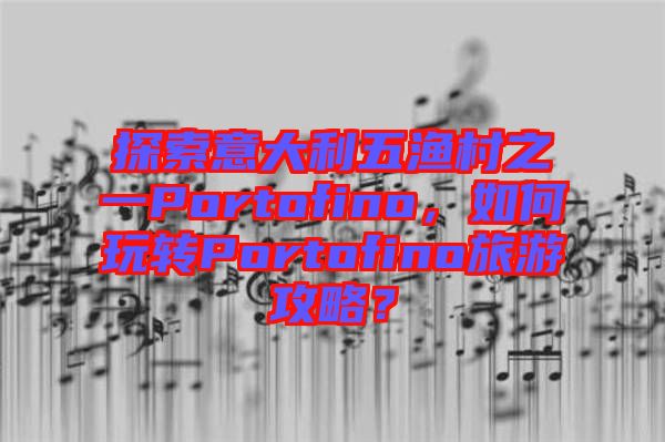 探索意大利五漁村之一Portofino,如何玩轉Portofino旅游攻略?