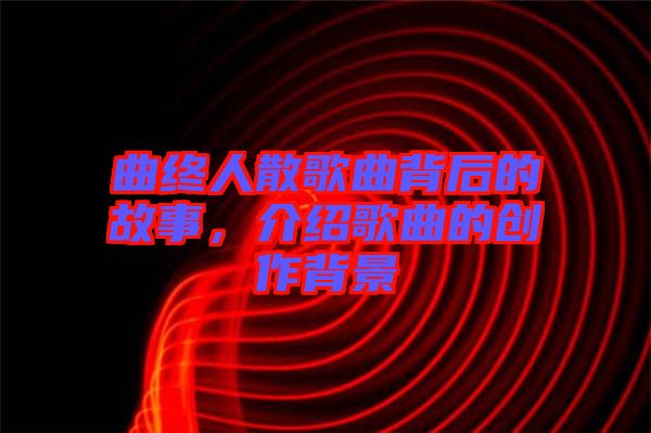 曲終人散歌曲背后的故事,介紹歌曲的創作背景