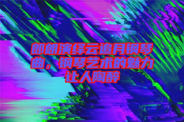 郎朗演繹云追月鋼琴曲,鋼琴藝術的魅力讓人陶醉