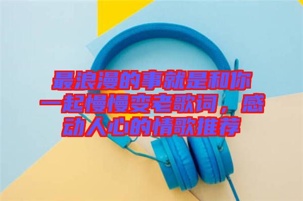 最浪漫的事就是和你一起慢慢變老歌詞,感動人心的情歌推薦