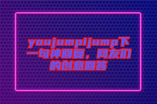 youjumpijump下一句神回復，網友們的創意回答