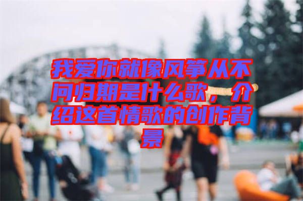 我愛你就像風箏從不問歸期是什么歌,介紹這首情歌的創作背景