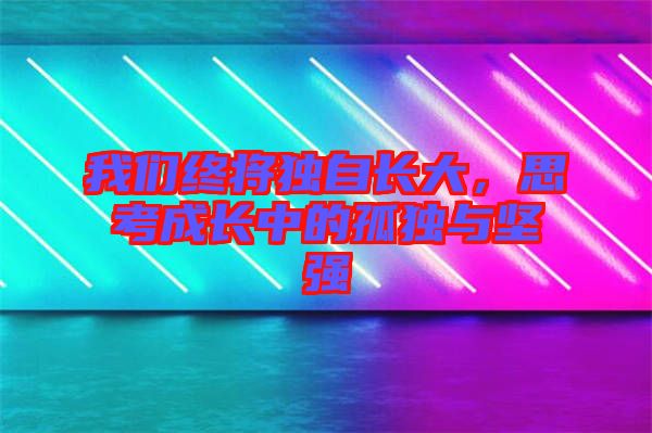 我們終將獨自長大,思考成長中的孤獨與堅強