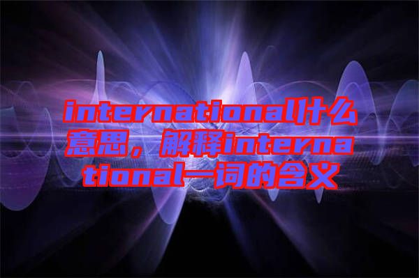 international什么意思,解釋international一詞的含義