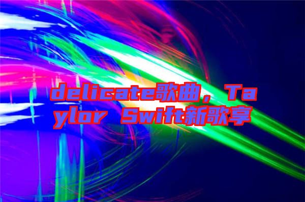 delicate歌曲,Taylor Swift新歌享