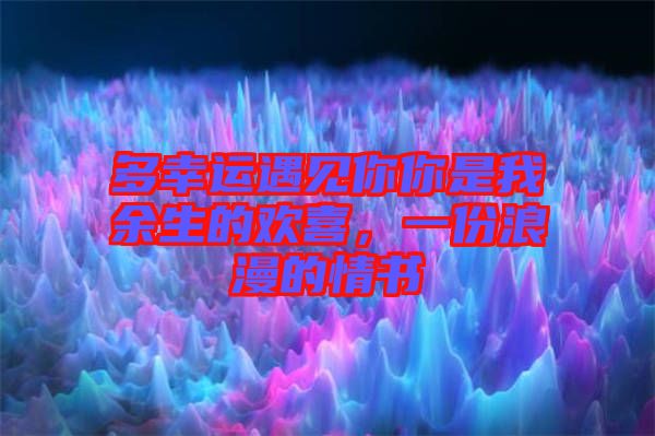 多幸運遇見你你是我余生的歡喜,一份浪漫的情書