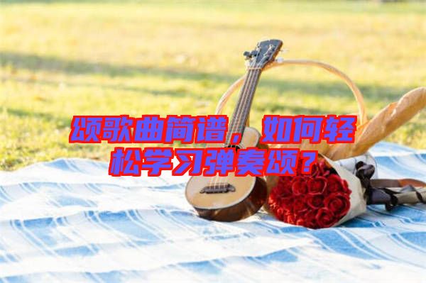 頌歌曲簡(jiǎn)譜,如何輕松學(xué)習(xí)彈奏頌?