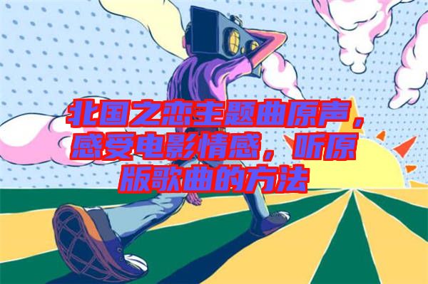 北國(guó)之戀主題曲原聲,感受電影情感,聽(tīng)原版歌曲的方法