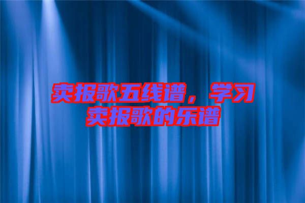 賣報(bào)歌五線譜,學(xué)習(xí)賣報(bào)歌的樂譜