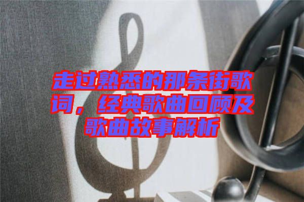 走過熟悉的那條街歌詞,經(jīng)典歌曲回顧及歌曲故事解析