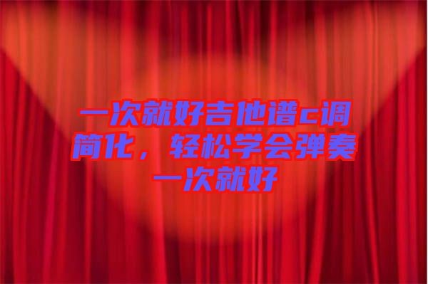 一次就好吉他譜c調(diào)簡(jiǎn)化,輕松學(xué)會(huì)彈奏一次就好