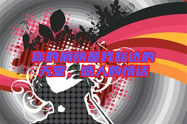 你的肩膀是我豁達的天堂，感人的情話