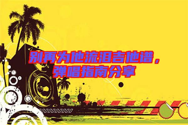 別再為他流淚吉他譜，彈唱指南分享