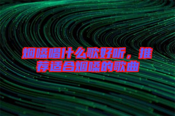 煙嗓唱什么歌好聽，推薦適合煙嗓的歌曲