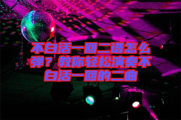 不白活一回二譜怎么彈?教你輕松演奏不白活一回的二曲