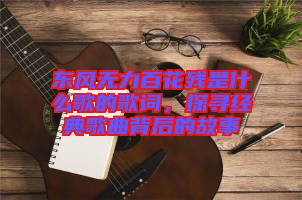 東風無力百花殘是什么歌的歌詞，探尋經典歌曲背后的故事