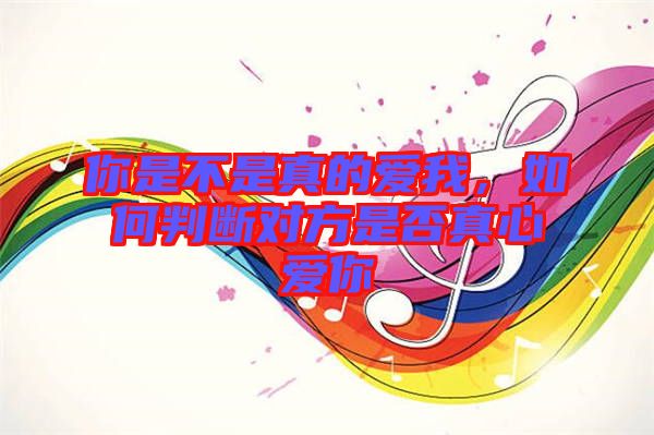 你是不是真的愛(ài)我,如何判斷對(duì)方是否真心愛(ài)你
