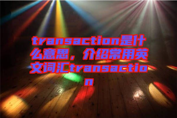 transaction是什么意思,介紹常用英文詞匯transaction