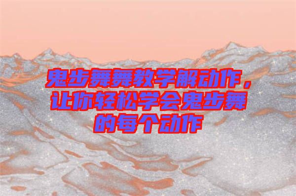 鬼步舞舞教學解動作,讓你輕松學會鬼步舞的每個動作