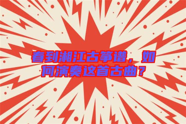 春到湘江古箏譜,如何演奏這首古曲?