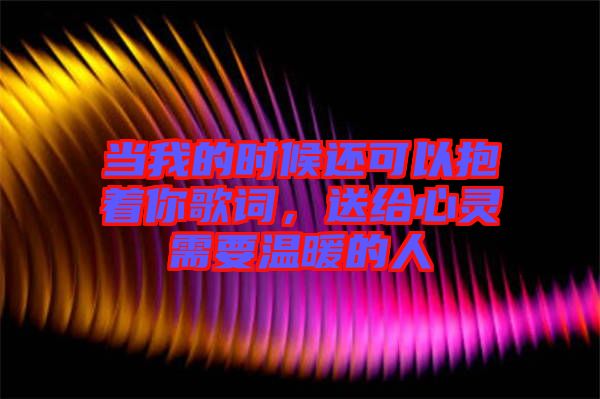 當我的時候還可以抱著你歌詞，送給心靈需要溫暖的人