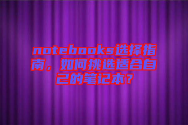 notebooks選擇指南,如何挑選適合自己的筆記本?