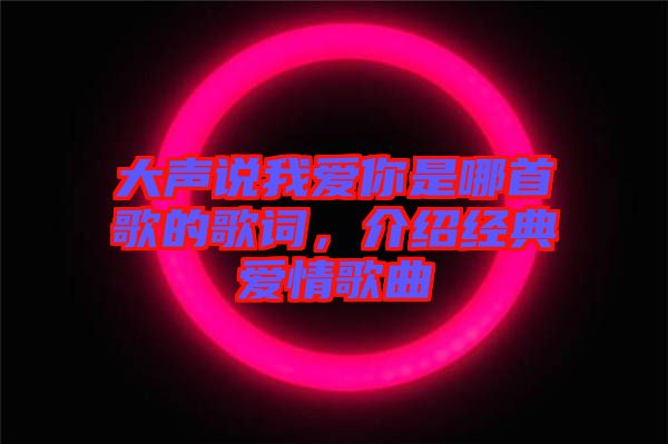 大聲說我愛你是哪首歌的歌詞,介紹經(jīng)典愛情歌曲