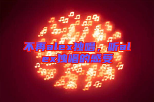 不再alex獨唱,聽alex獨唱的感受