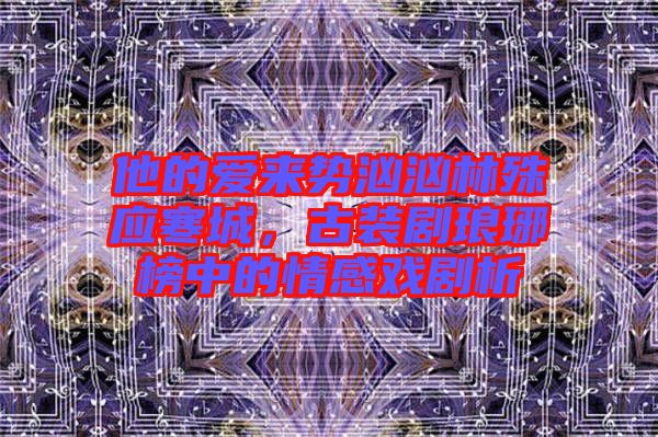 他的愛來勢洶洶林殊應寒城,古裝劇瑯琊榜中的情感戲劇析