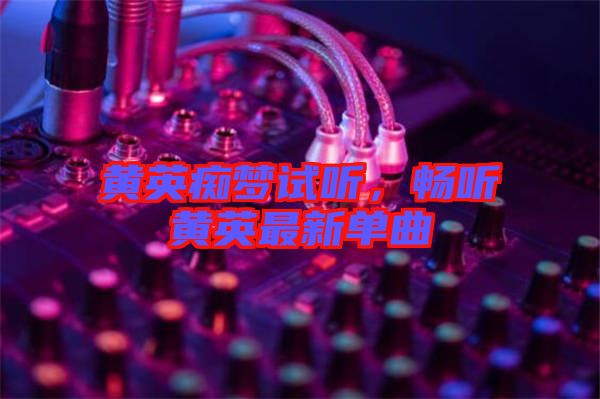 黃英癡夢試聽,暢聽黃英最新單曲