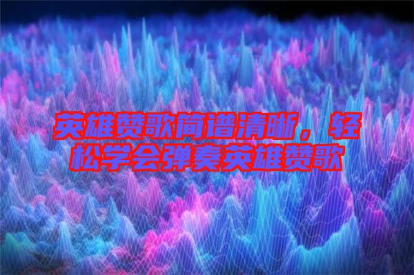 英雄贊歌簡(jiǎn)譜清晰,輕松學(xué)會(huì)彈奏英雄贊歌