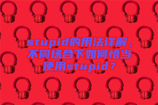 stupid的用法詳解，不同場(chǎng)合下如何恰當(dāng)使用stupid？