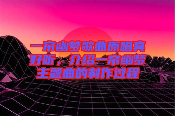 一簾幽夢歌曲原唱真好聽,介紹一簾幽夢主題曲的制作過程