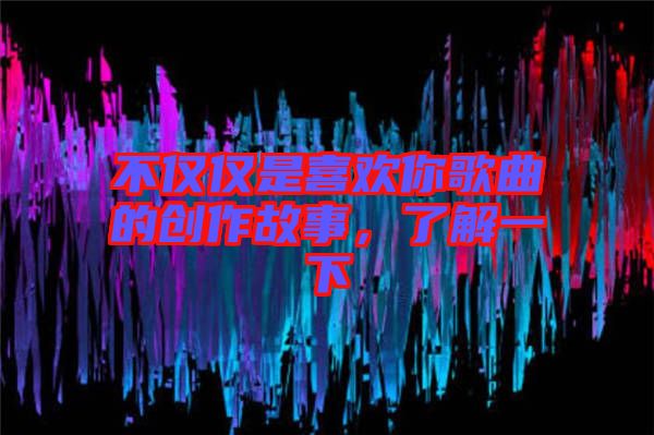 不僅僅是喜歡你歌曲的創(chuàng)作故事,了解一下