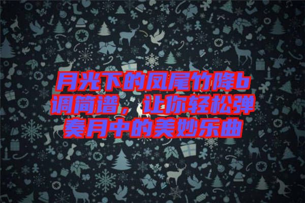 月光下的鳳尾竹降b調(diào)簡譜,讓你輕松彈奏月中的美妙樂曲