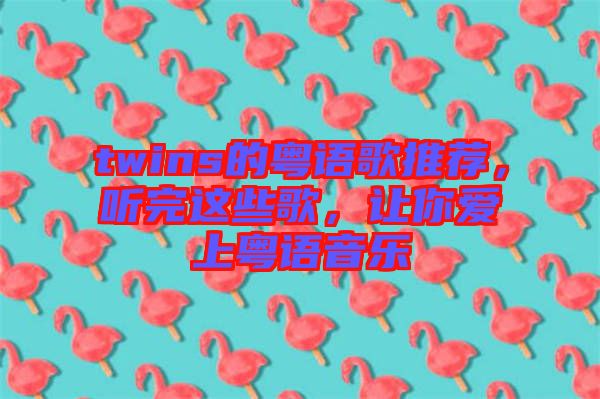 twins的粵語歌推薦，聽完這些歌，讓你愛上粵語音樂